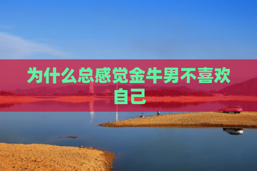 为什么总感觉金牛男不喜欢自己