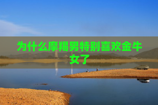 为什么摩羯男特别喜欢金牛女了