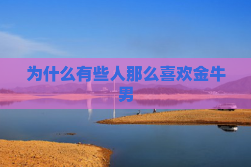 为什么有些人那么喜欢金牛男