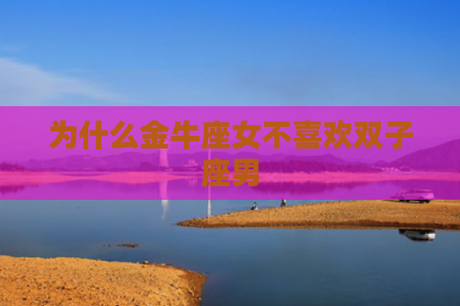为什么金牛座女不喜欢双子座男