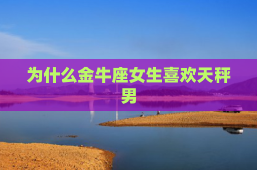 为什么金牛座女生喜欢天秤男