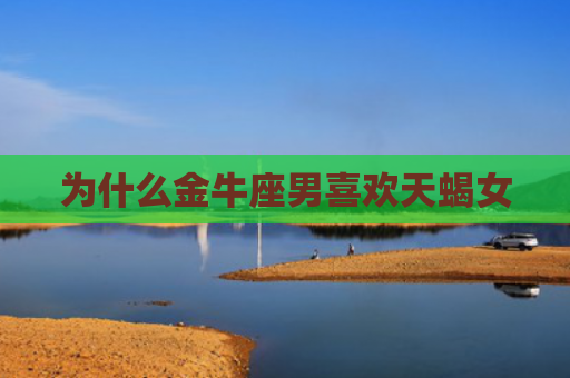 为什么金牛座男喜欢天蝎女