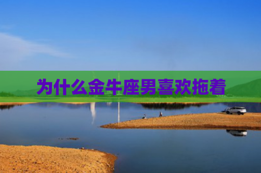 为什么金牛座男喜欢拖着
