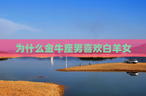 为什么金牛座男喜欢白羊女