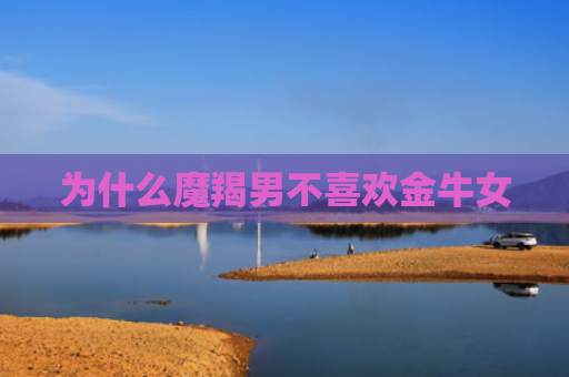 为什么魔羯男不喜欢金牛女