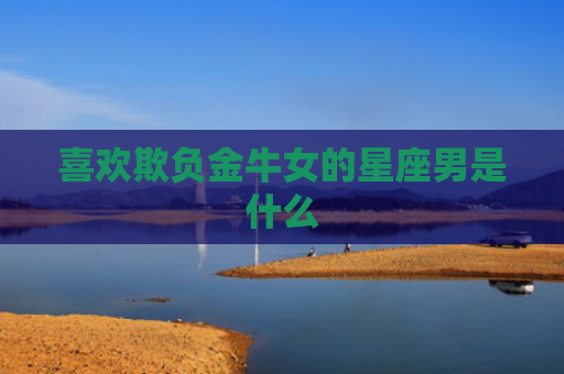 喜欢欺负金牛女的星座男是什么