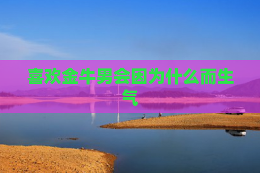 喜欢金牛男会因为什么而生气
