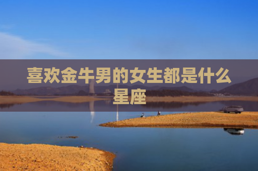 喜欢金牛男的女生都是什么星座