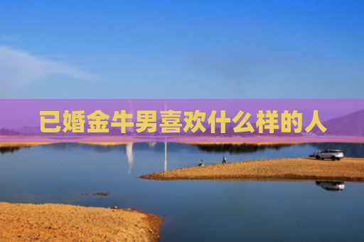 已婚金牛男喜欢什么样的人