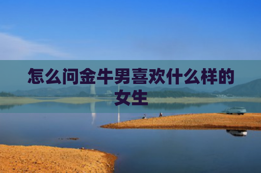 怎么问金牛男喜欢什么样的女生