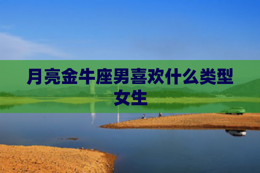 月亮金牛座男喜欢什么类型女生