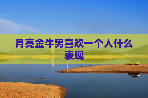 月亮金牛男喜欢一个人什么表现