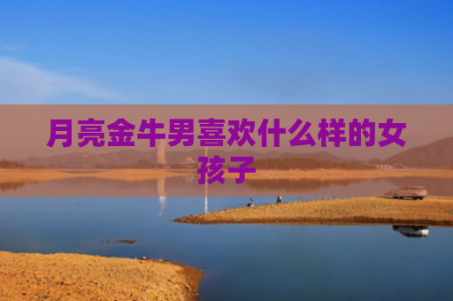 月亮金牛男喜欢什么样的女孩子