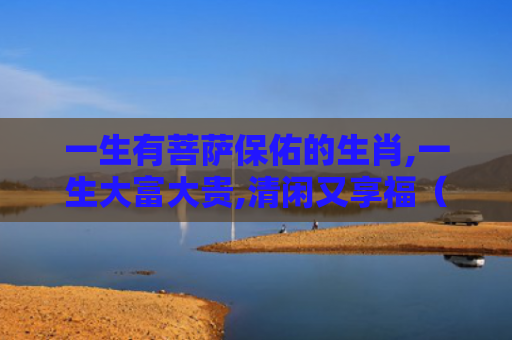 一生有菩萨保佑的生肖,一生大富大贵,清闲又享福（生肖享福清闲）