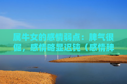 属牛女的感情弱点：脾气很倔，感情略显迟钝（感情脾气牛女）