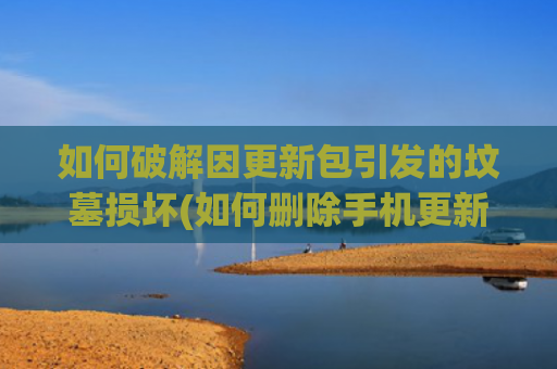 如何破解因更新包引发的坟墓损坏(如何删除手机更新包)