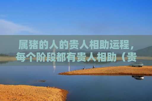 属猪的人的贵人相助运程，每个阶段都有贵人相助（贵人相助属猪的人）