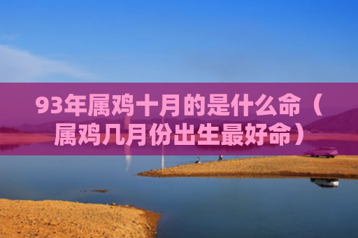 93年属鸡十月的是什么命（属鸡几月份出生最好命）