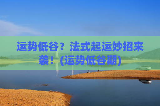 运势低谷？法式起运妙招来袭！(运势低谷期)