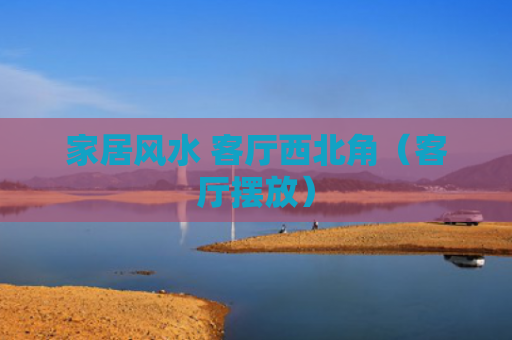 家居风水 客厅西北角（客厅摆放）