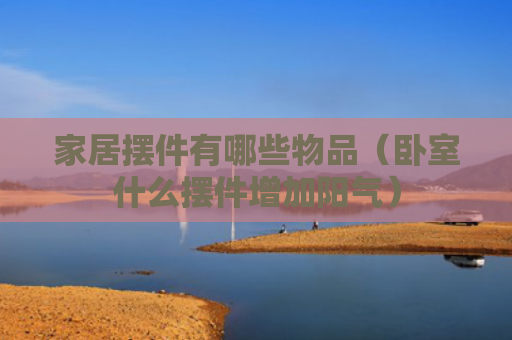 家居摆件有哪些物品（卧室什么摆件增加阳气）