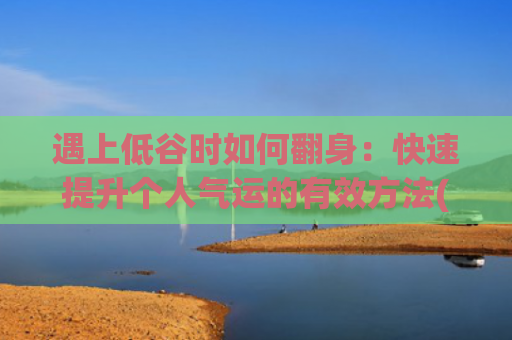 遇上低谷时如何翻身：快速提升个人气运的有效方法(遇上低谷时如何翻身)