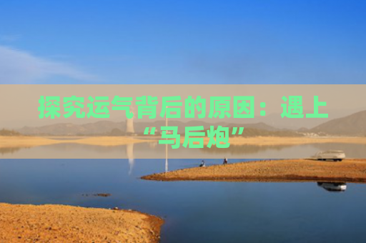 探究运气背后的原因：遇上“马后炮”