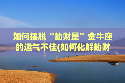 如何摆脱“劫财星”金牛座的运气不佳(如何化解劫财星)