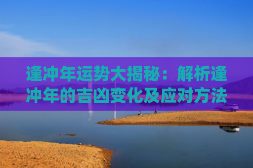逢冲年运势大揭秘：解析逢冲年的吉凶变化及应对方法(属蛇运势大揭秘)