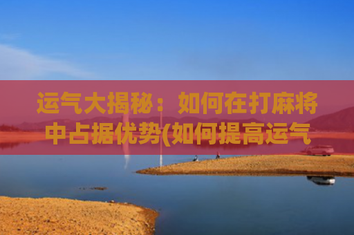 运气大揭秘：如何在打麻将中占据优势(如何提高运气)