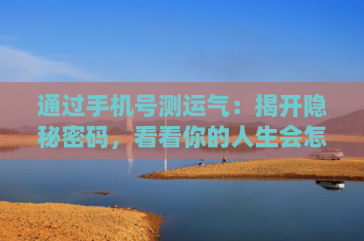 通过手机号测运气：揭开隐秘密码，看看你的人生会怎样！(手机号测运气准不准)