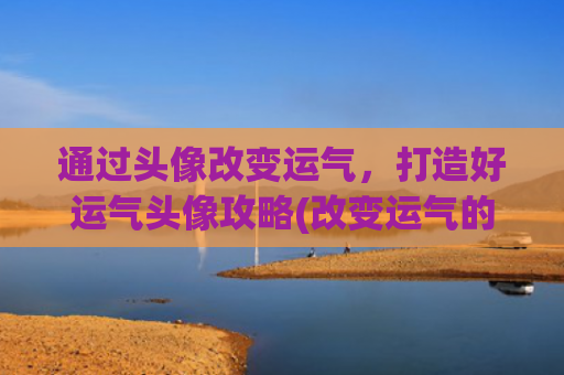 通过头像改变运气，打造好运气头像攻略(改变运气的微信头像 好运)