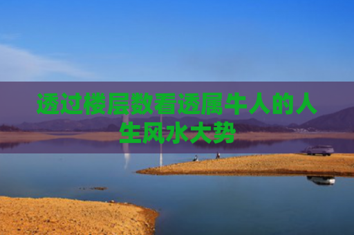 透过楼层数看透属牛人的人生风水大势
