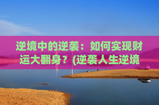 逆境中的逆袭：如何实现财运大翻身？(逆袭人生逆境是好的学校)