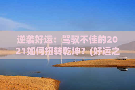 逆袭好运：驾驭不佳的2021如何扭转乾坤？(好运之逆袭人生动漫)