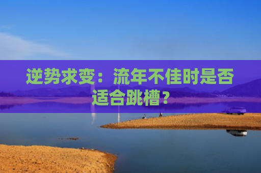 逆势求变：流年不佳时是否适合跳槽？