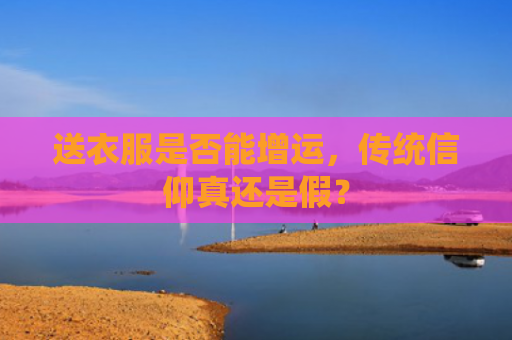 送衣服是否能增运，传统信仰真还是假？