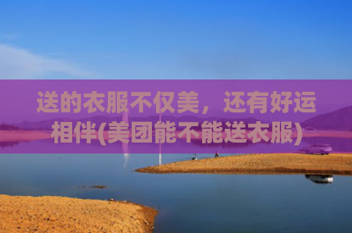 送的衣服不仅美，还有好运相伴(美团能不能送衣服)