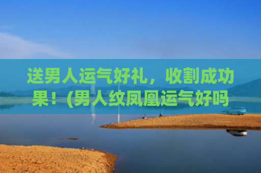 送男人运气好礼，收割成功果！(男人纹凤凰运气好吗)