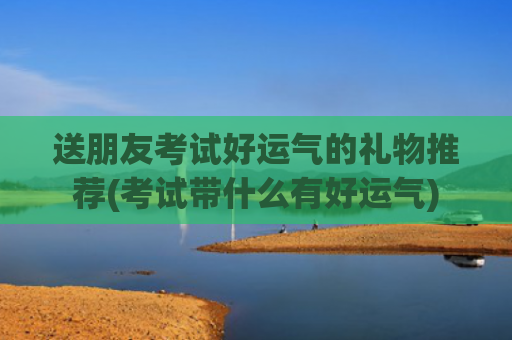 送朋友考试好运气的礼物推荐(考试带什么有好运气)