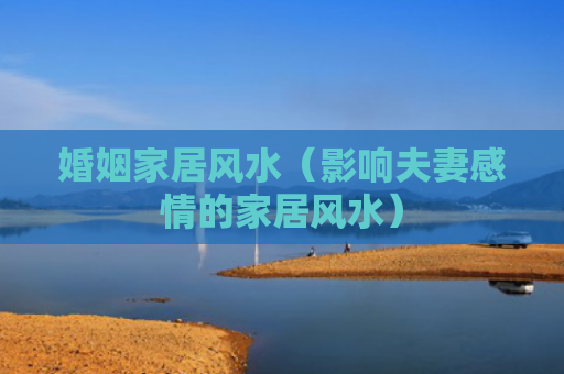 婚姻家居风水（影响夫妻感情的家居风水）