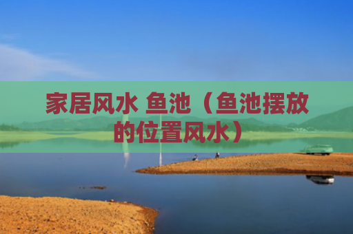 家居风水 鱼池（鱼池摆放的位置风水）