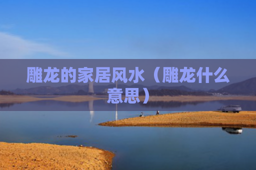 雕龙的家居风水（雕龙什么意思）