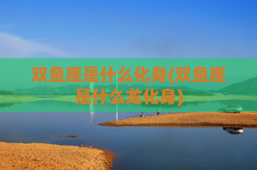 双鱼座是什么化身(双鱼座是什么龙化身)