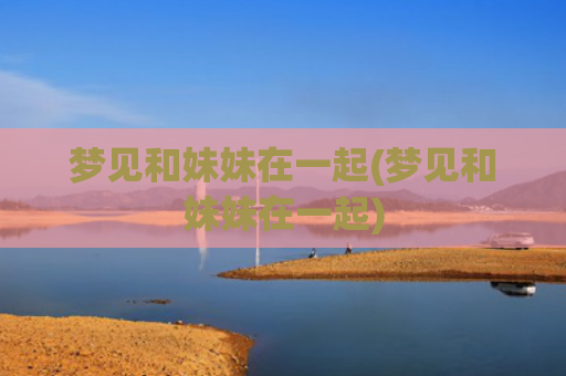 梦见和妹妹在一起(梦见和妹妹在一起)