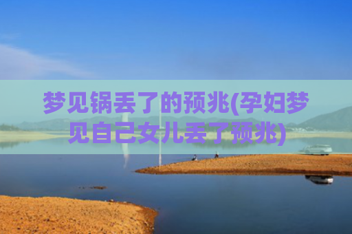 梦见锅丢了的预兆(孕妇梦见自己女儿丢了预兆)