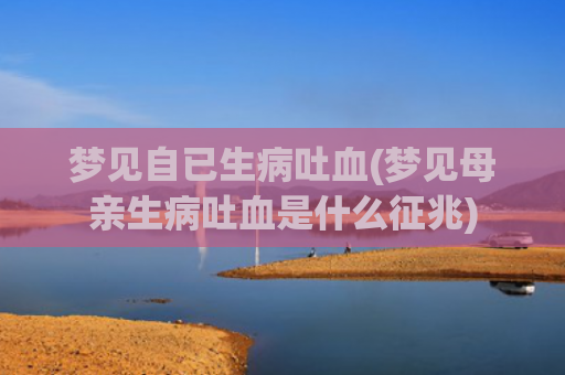 梦见自已生病吐血(梦见母亲生病吐血是什么征兆) 梦见自已生病吐血(梦见母亲生病吐血是什么征兆)