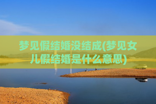 梦见假结婚没结成(梦见女儿假结婚是什么意思) 梦见假结婚没结成(梦见女儿假结婚是什么意思)