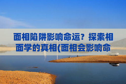 面相陷阱影响命运？探索相面学的真相(面相会影响命运吗)