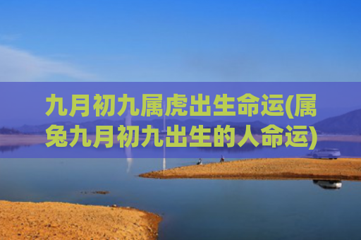 九月初九属虎出生命运(属兔九月初九出生的人命运)